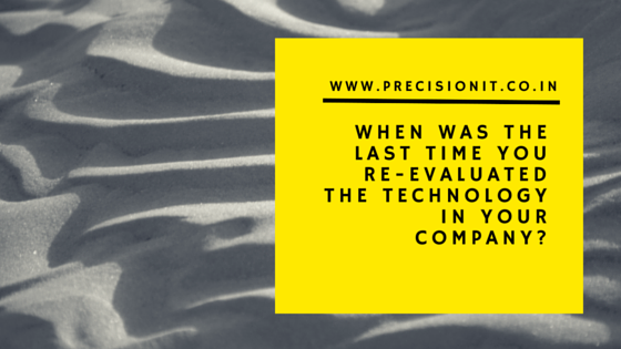 WHEN WAS THE LAST TIME YOU RE-EVALUATED THE TECHNOLOGY IN YOUR COMPANY?